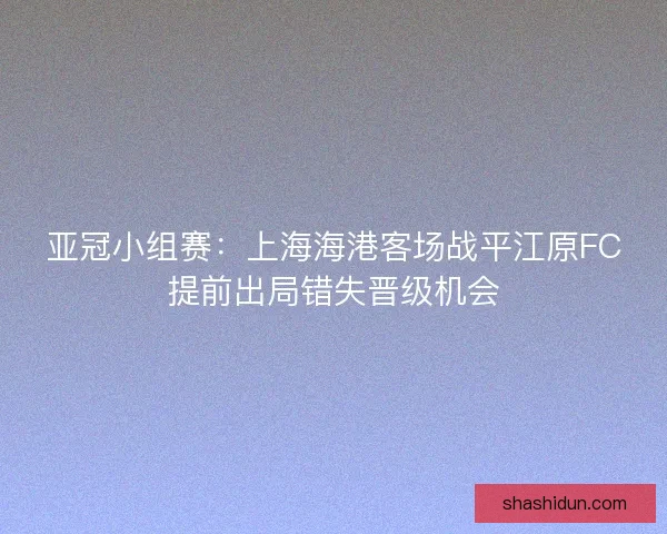 亚冠小组赛：上海海港客场战平江原FC提前出局错失晋级机会
