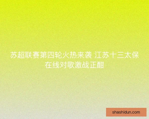 苏超联赛第四轮火热来袭 江苏十三太保在线对歌激战正酣