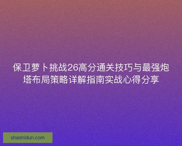 保卫萝卜挑战26高分通关技巧与最强炮塔布局策略详解指南实战心得分享